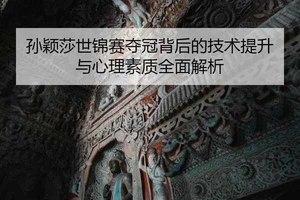 孙颖莎世锦赛夺冠背后的技术提升与心理素质全面解析